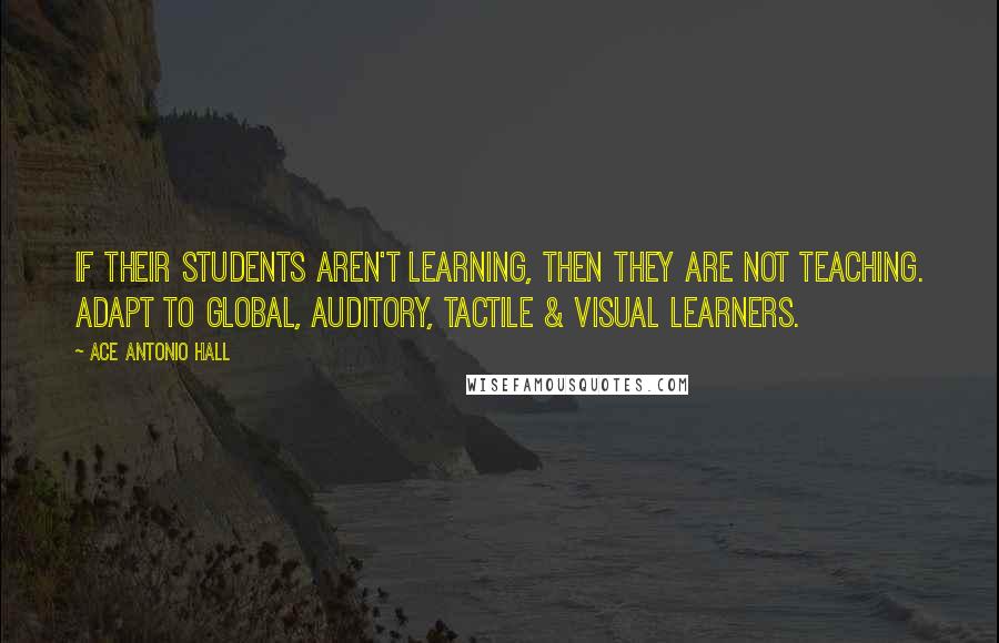 Ace Antonio Hall Quotes: If their students aren't learning, then they are not teaching. Adapt to global, auditory, tactile & visual learners.