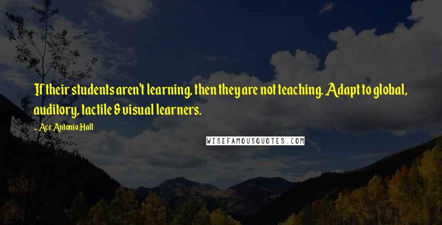 Ace Antonio Hall Quotes: If their students aren't learning, then they are not teaching. Adapt to global, auditory, tactile & visual learners.