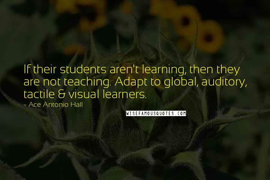 Ace Antonio Hall Quotes: If their students aren't learning, then they are not teaching. Adapt to global, auditory, tactile & visual learners.