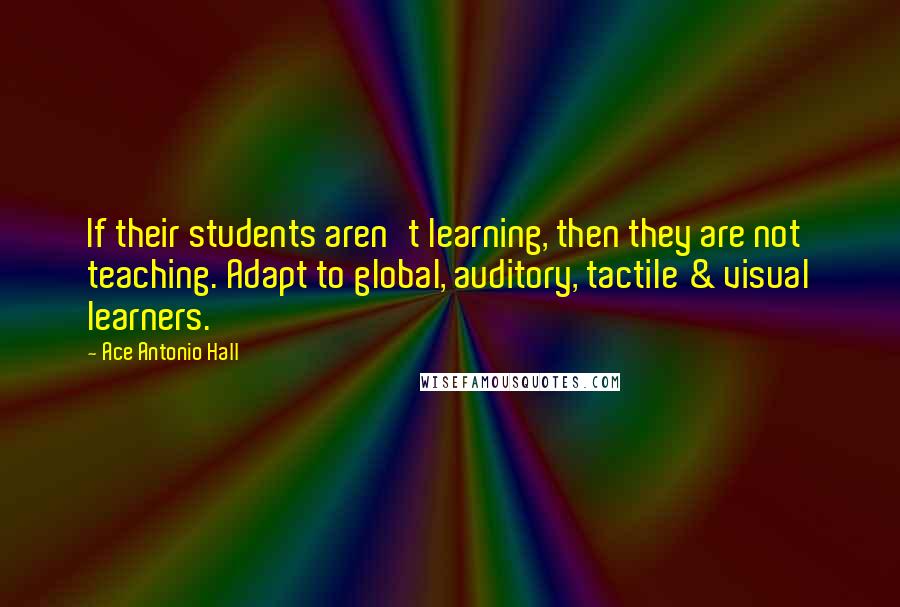 Ace Antonio Hall Quotes: If their students aren't learning, then they are not teaching. Adapt to global, auditory, tactile & visual learners.