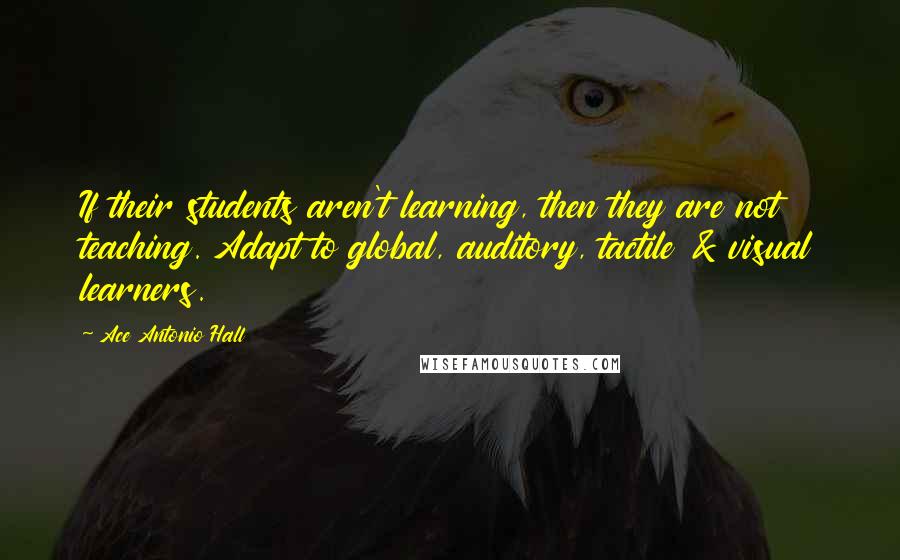 Ace Antonio Hall Quotes: If their students aren't learning, then they are not teaching. Adapt to global, auditory, tactile & visual learners.