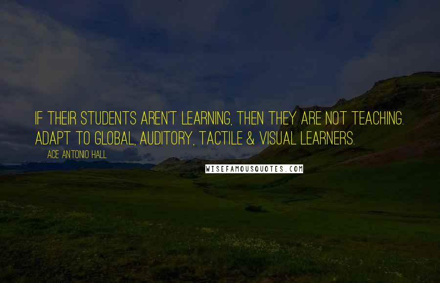 Ace Antonio Hall Quotes: If their students aren't learning, then they are not teaching. Adapt to global, auditory, tactile & visual learners.