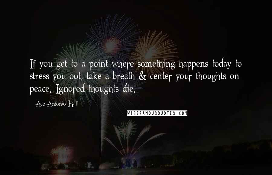 Ace Antonio Hall Quotes: If you get to a point where something happens today to stress you out, take a breath & center your thoughts on peace. Ignored thoughts die.