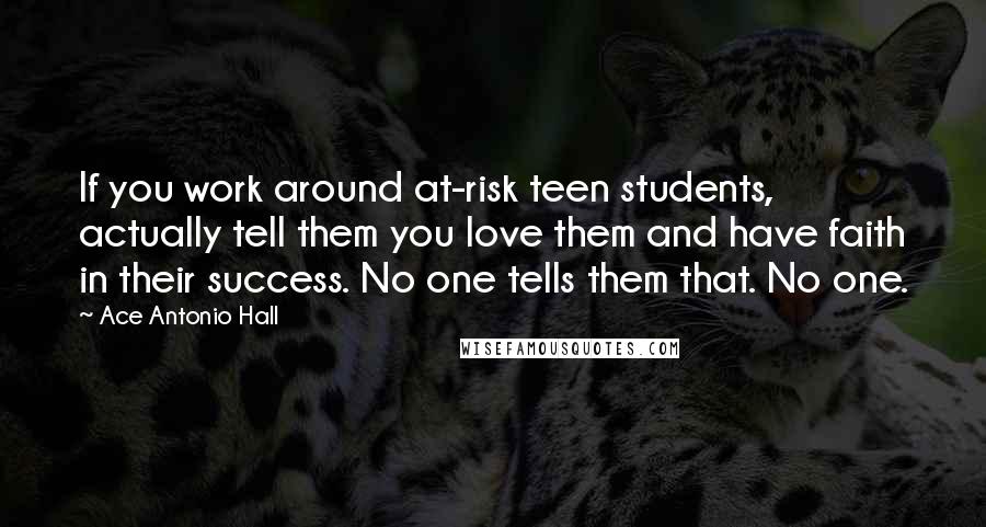 Ace Antonio Hall Quotes: If you work around at-risk teen students, actually tell them you love them and have faith in their success. No one tells them that. No one.