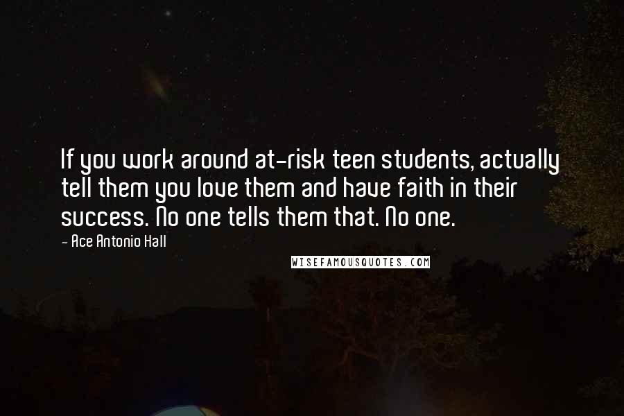 Ace Antonio Hall Quotes: If you work around at-risk teen students, actually tell them you love them and have faith in their success. No one tells them that. No one.