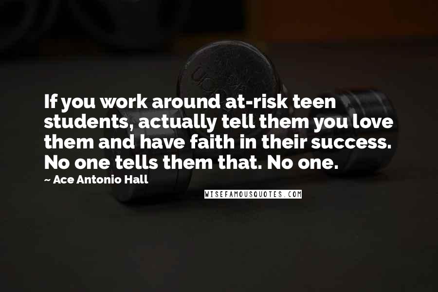 Ace Antonio Hall Quotes: If you work around at-risk teen students, actually tell them you love them and have faith in their success. No one tells them that. No one.