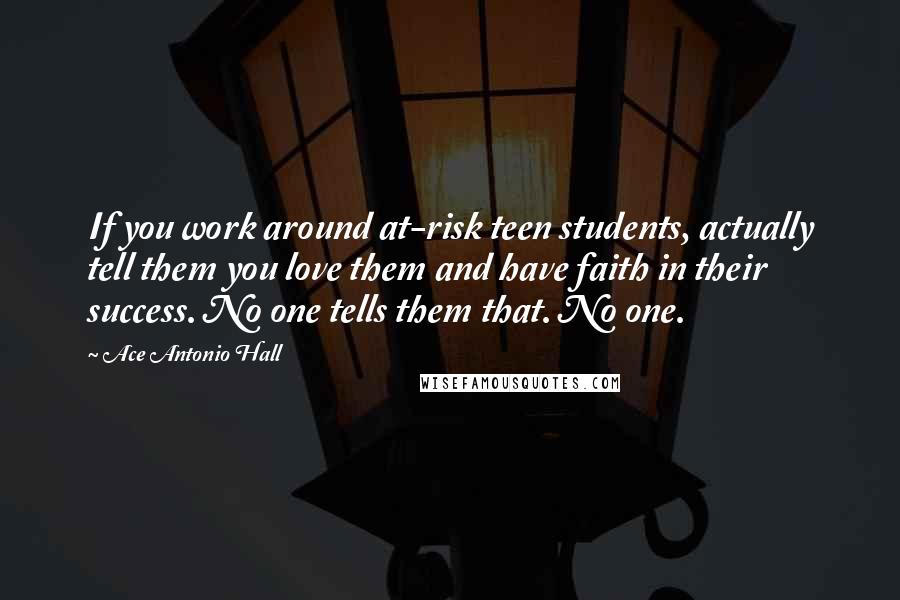 Ace Antonio Hall Quotes: If you work around at-risk teen students, actually tell them you love them and have faith in their success. No one tells them that. No one.