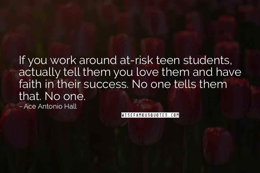 Ace Antonio Hall Quotes: If you work around at-risk teen students, actually tell them you love them and have faith in their success. No one tells them that. No one.