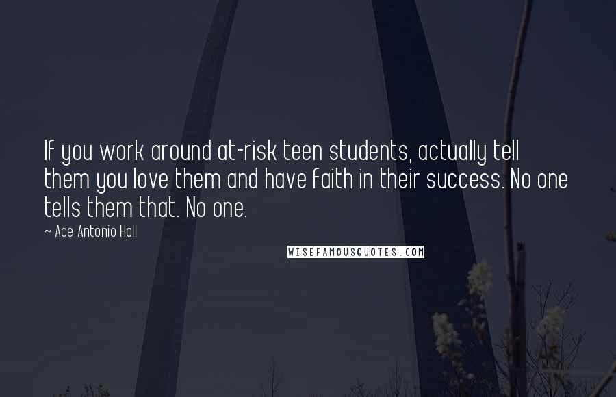 Ace Antonio Hall Quotes: If you work around at-risk teen students, actually tell them you love them and have faith in their success. No one tells them that. No one.