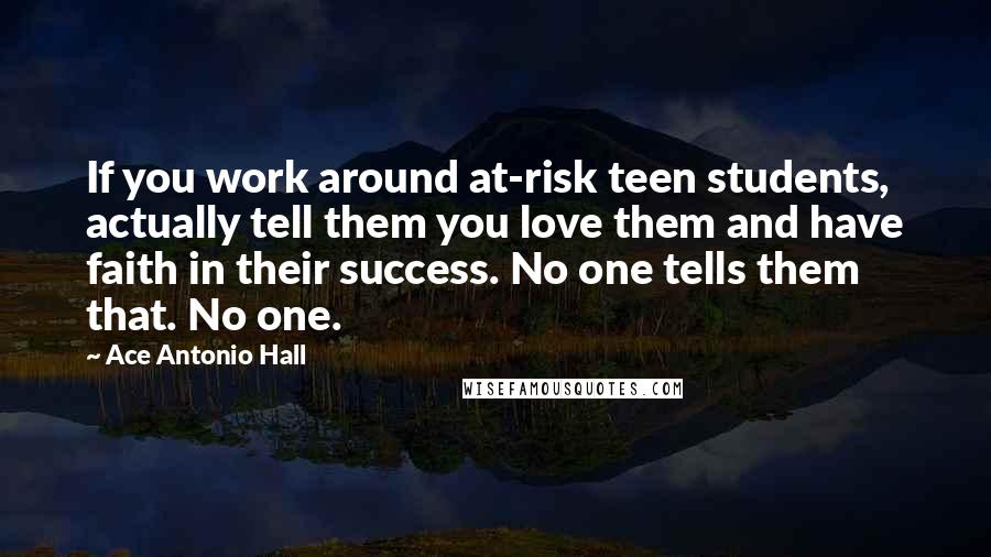 Ace Antonio Hall Quotes: If you work around at-risk teen students, actually tell them you love them and have faith in their success. No one tells them that. No one.