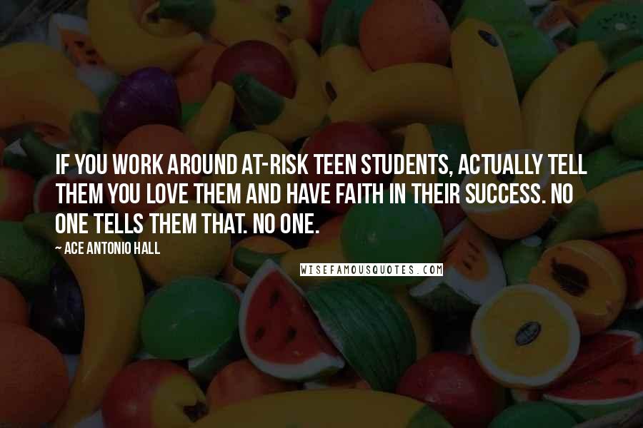 Ace Antonio Hall Quotes: If you work around at-risk teen students, actually tell them you love them and have faith in their success. No one tells them that. No one.