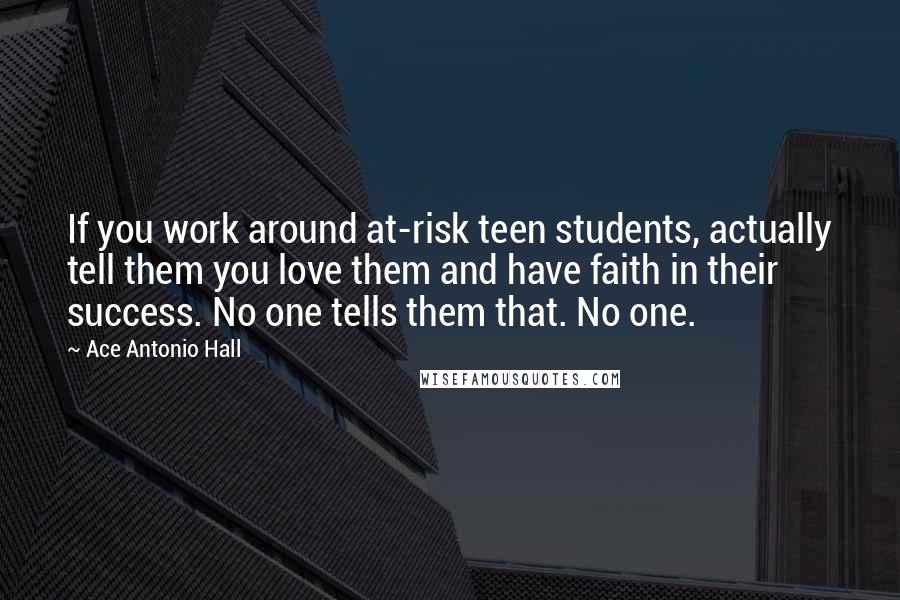 Ace Antonio Hall Quotes: If you work around at-risk teen students, actually tell them you love them and have faith in their success. No one tells them that. No one.