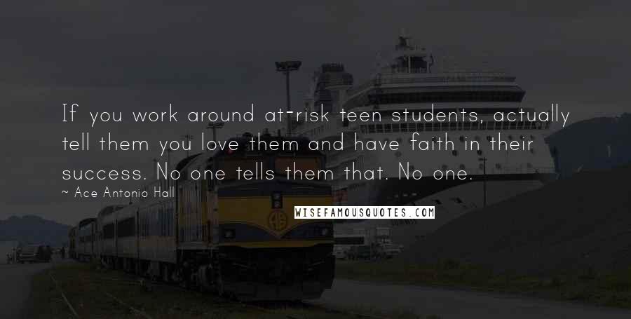 Ace Antonio Hall Quotes: If you work around at-risk teen students, actually tell them you love them and have faith in their success. No one tells them that. No one.