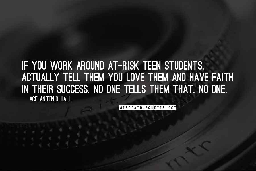 Ace Antonio Hall Quotes: If you work around at-risk teen students, actually tell them you love them and have faith in their success. No one tells them that. No one.