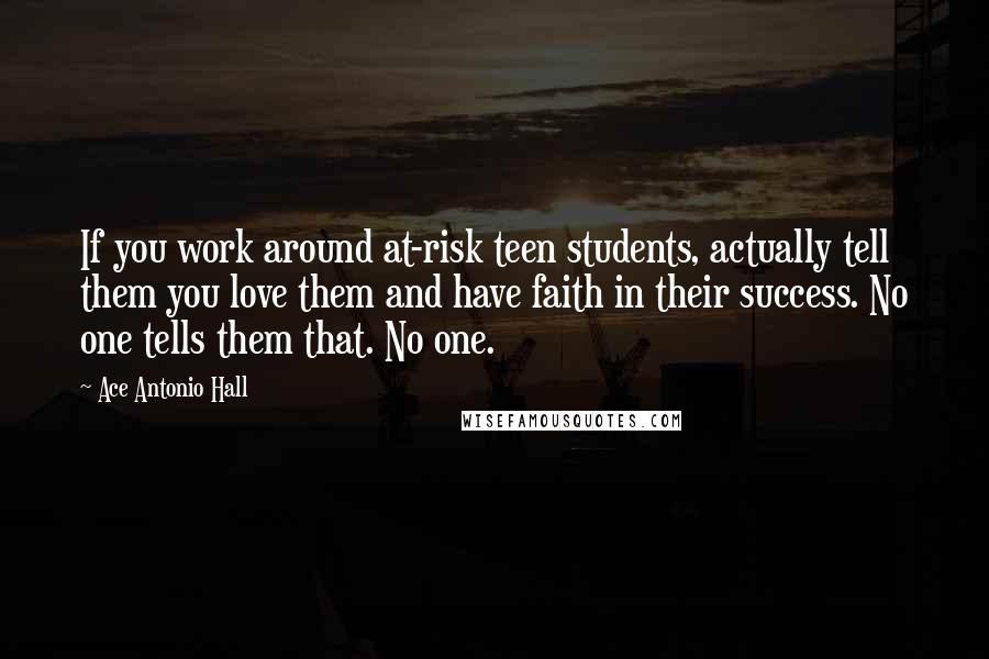 Ace Antonio Hall Quotes: If you work around at-risk teen students, actually tell them you love them and have faith in their success. No one tells them that. No one.