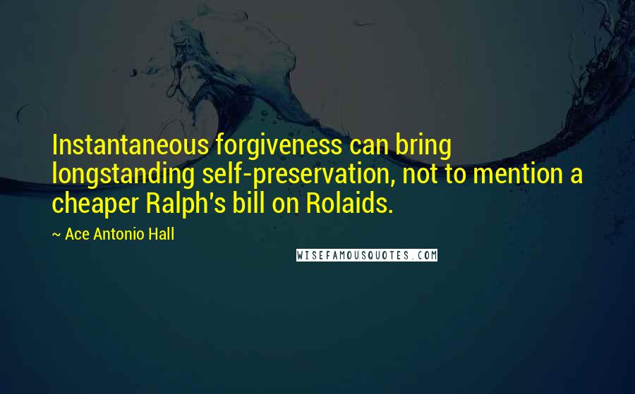 Ace Antonio Hall Quotes: Instantaneous forgiveness can bring longstanding self-preservation, not to mention a cheaper Ralph's bill on Rolaids.