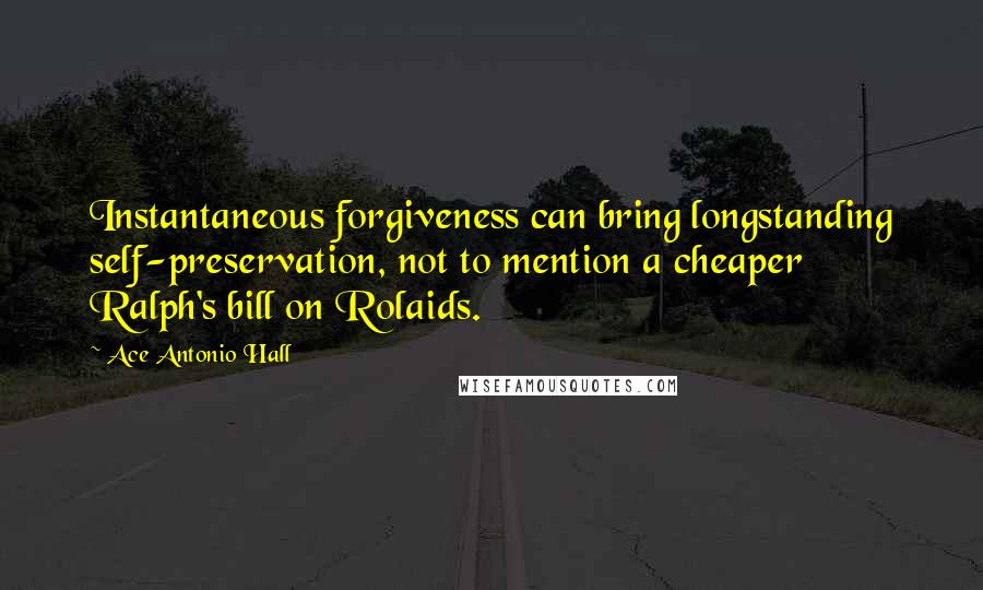 Ace Antonio Hall Quotes: Instantaneous forgiveness can bring longstanding self-preservation, not to mention a cheaper Ralph's bill on Rolaids.