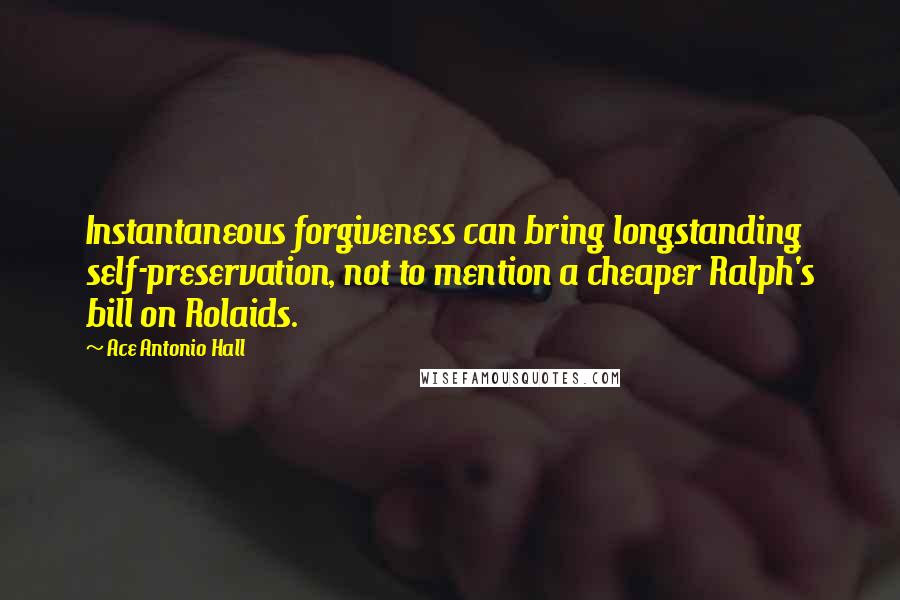 Ace Antonio Hall Quotes: Instantaneous forgiveness can bring longstanding self-preservation, not to mention a cheaper Ralph's bill on Rolaids.
