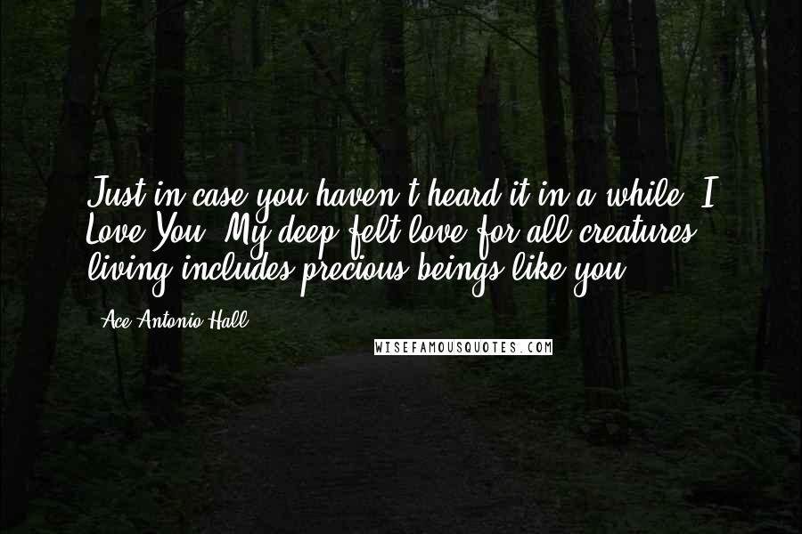 Ace Antonio Hall Quotes: Just in case you haven't heard it in a while, I Love You. My deep felt love for all creatures living includes precious beings like you!