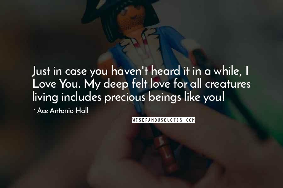 Ace Antonio Hall Quotes: Just in case you haven't heard it in a while, I Love You. My deep felt love for all creatures living includes precious beings like you!