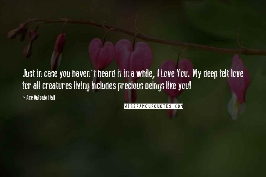 Ace Antonio Hall Quotes: Just in case you haven't heard it in a while, I Love You. My deep felt love for all creatures living includes precious beings like you!