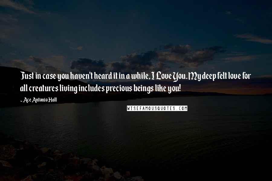 Ace Antonio Hall Quotes: Just in case you haven't heard it in a while, I Love You. My deep felt love for all creatures living includes precious beings like you!