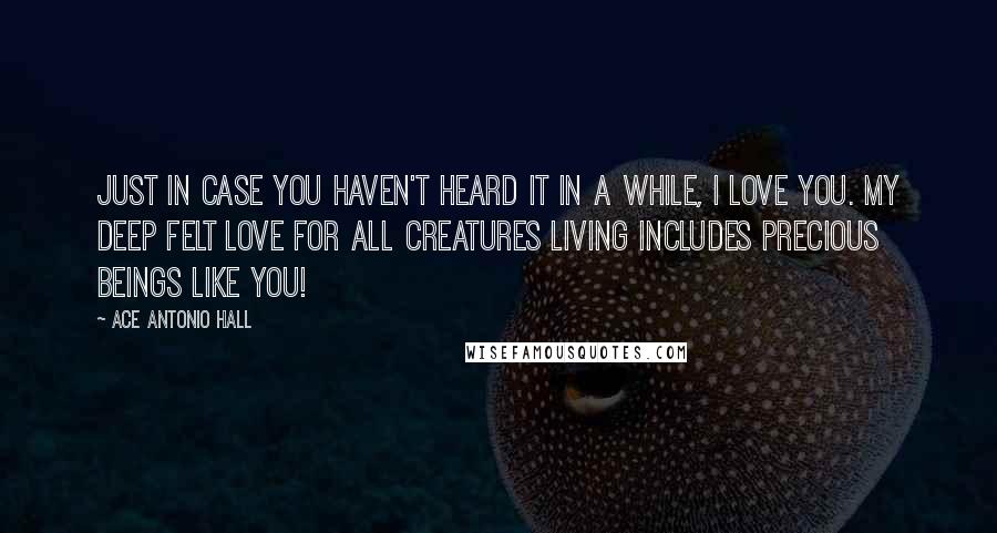 Ace Antonio Hall Quotes: Just in case you haven't heard it in a while, I Love You. My deep felt love for all creatures living includes precious beings like you!