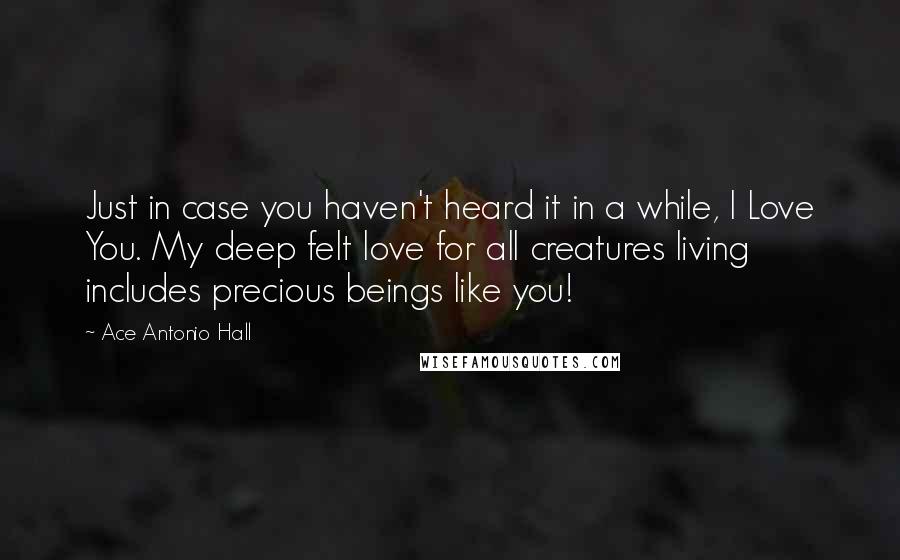 Ace Antonio Hall Quotes: Just in case you haven't heard it in a while, I Love You. My deep felt love for all creatures living includes precious beings like you!