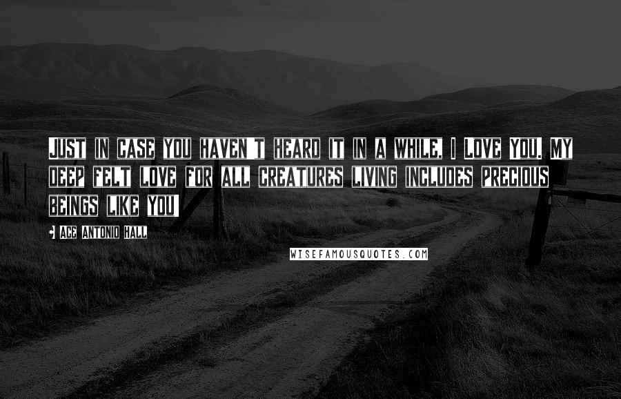 Ace Antonio Hall Quotes: Just in case you haven't heard it in a while, I Love You. My deep felt love for all creatures living includes precious beings like you!