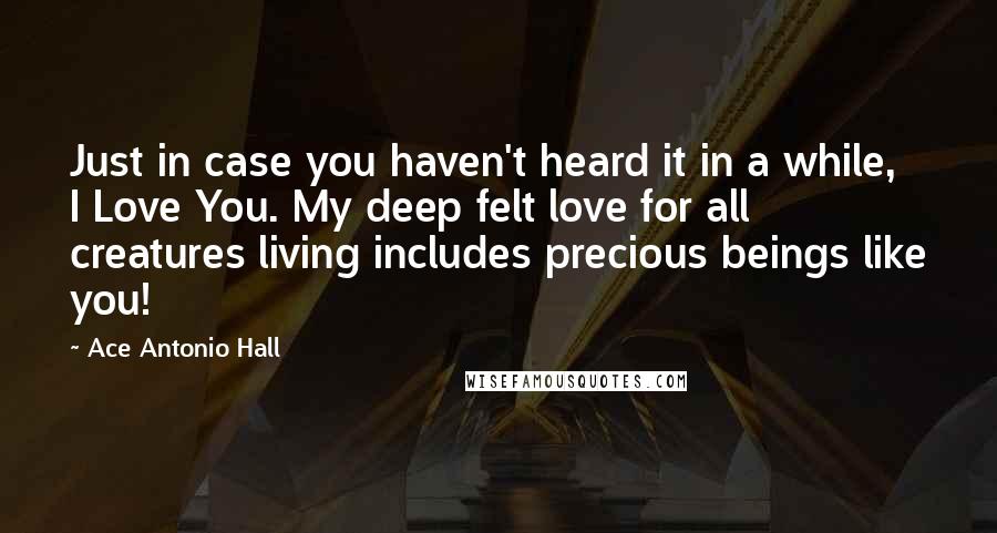 Ace Antonio Hall Quotes: Just in case you haven't heard it in a while, I Love You. My deep felt love for all creatures living includes precious beings like you!
