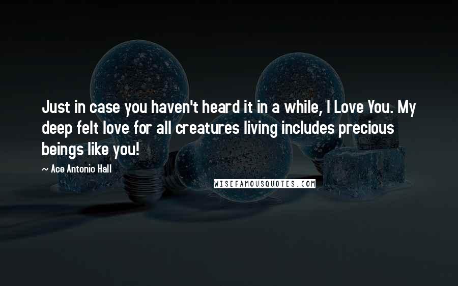 Ace Antonio Hall Quotes: Just in case you haven't heard it in a while, I Love You. My deep felt love for all creatures living includes precious beings like you!