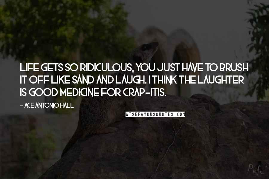 Ace Antonio Hall Quotes: Life gets so ridiculous, you just have to brush it off like sand and laugh. I think the laughter is good medicine for crap-itis.