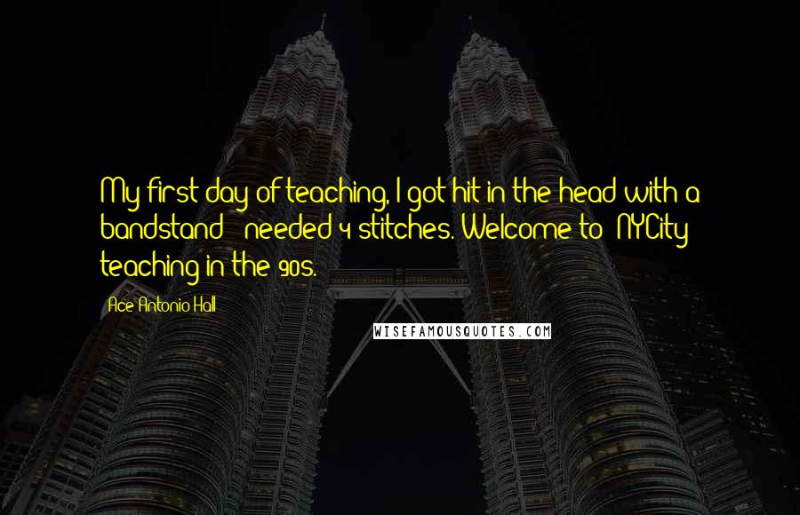 Ace Antonio Hall Quotes: My first day of teaching, I got hit in the head with a bandstand & needed 4 stitches. Welcome to #NYCity teaching in the 90s.