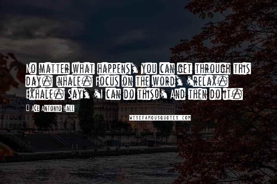 Ace Antonio Hall Quotes: No matter what happens, you can get through this day. Inhale. Focus on the word, 'relax. Exhale. Say, 'I can do this!' And then do it.