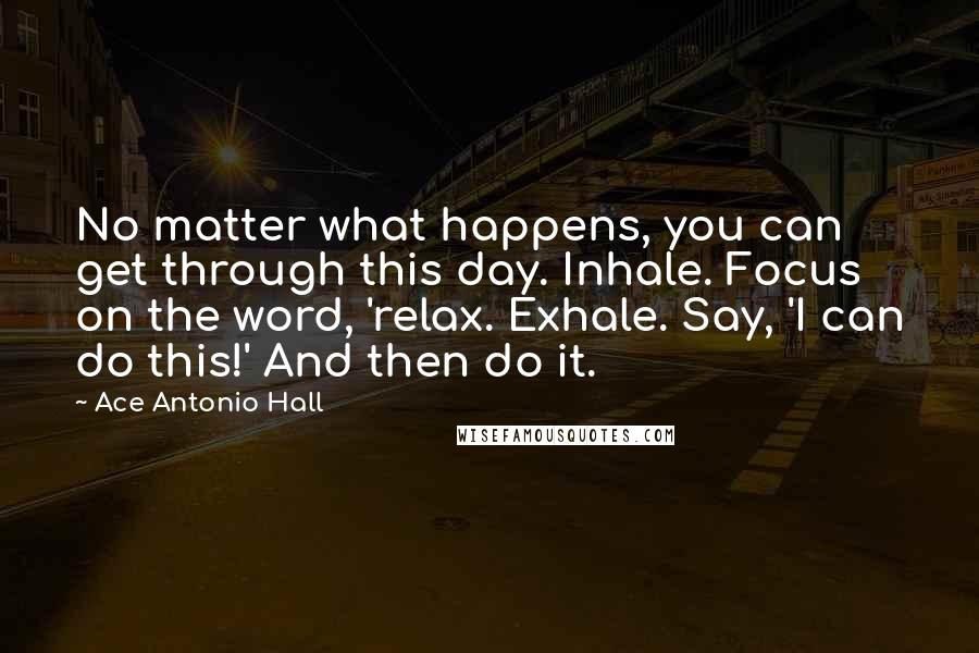 Ace Antonio Hall Quotes: No matter what happens, you can get through this day. Inhale. Focus on the word, 'relax. Exhale. Say, 'I can do this!' And then do it.