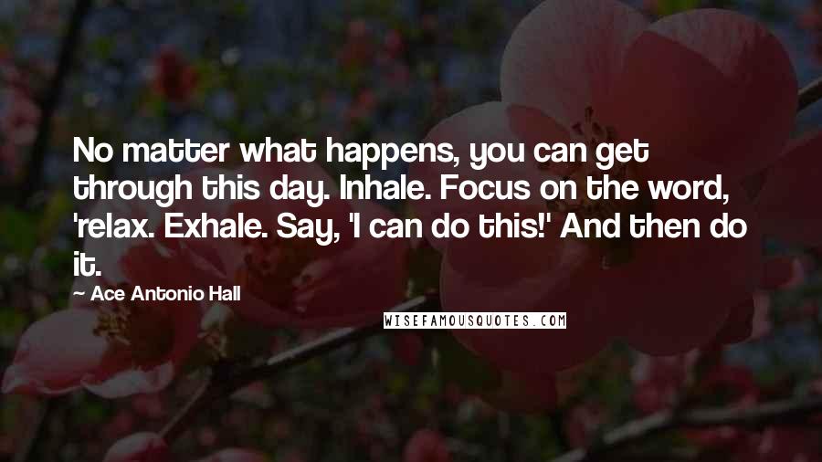 Ace Antonio Hall Quotes: No matter what happens, you can get through this day. Inhale. Focus on the word, 'relax. Exhale. Say, 'I can do this!' And then do it.