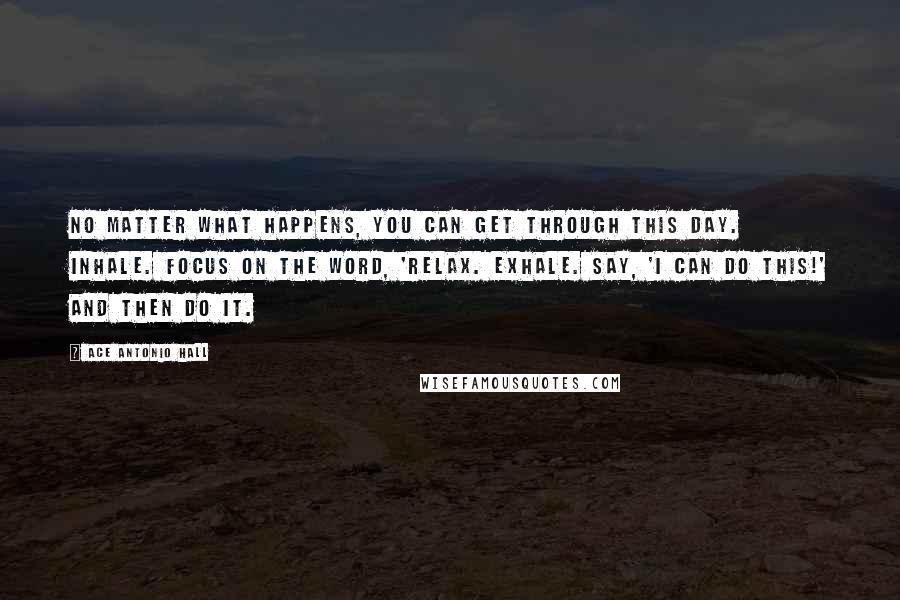 Ace Antonio Hall Quotes: No matter what happens, you can get through this day. Inhale. Focus on the word, 'relax. Exhale. Say, 'I can do this!' And then do it.