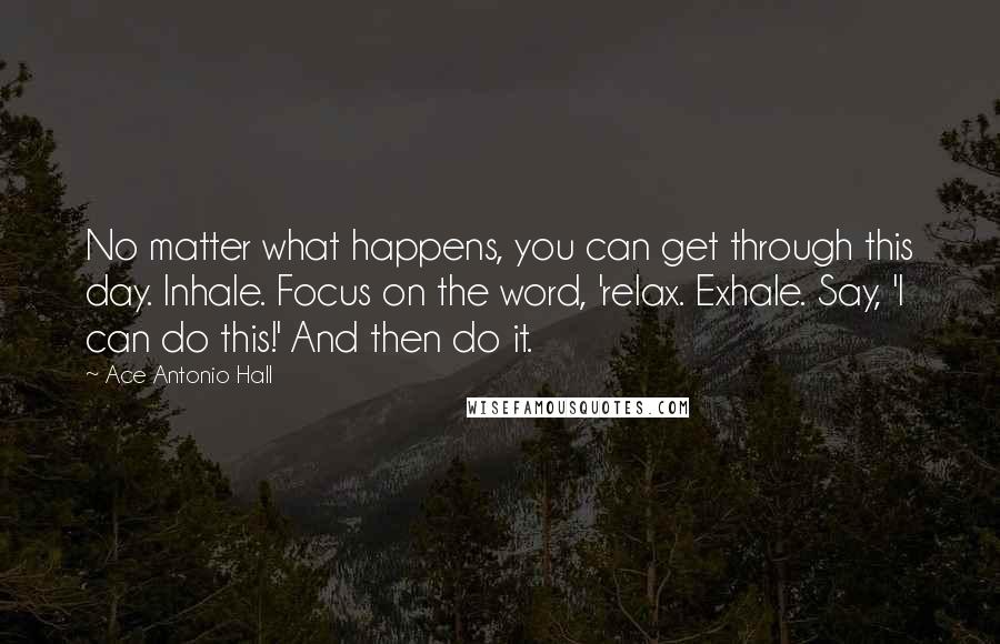 Ace Antonio Hall Quotes: No matter what happens, you can get through this day. Inhale. Focus on the word, 'relax. Exhale. Say, 'I can do this!' And then do it.