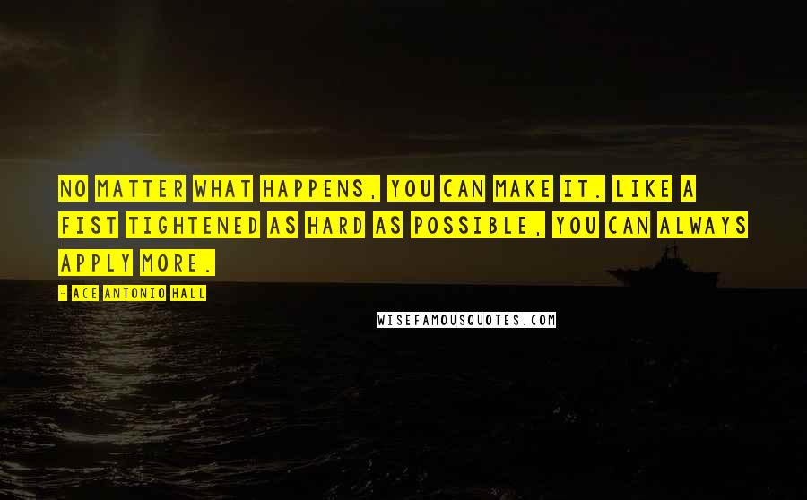 Ace Antonio Hall Quotes: No matter what happens, you can make it. Like a fist tightened as hard as possible, you can always apply more.