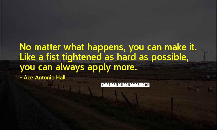 Ace Antonio Hall Quotes: No matter what happens, you can make it. Like a fist tightened as hard as possible, you can always apply more.