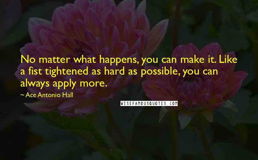 Ace Antonio Hall Quotes: No matter what happens, you can make it. Like a fist tightened as hard as possible, you can always apply more.