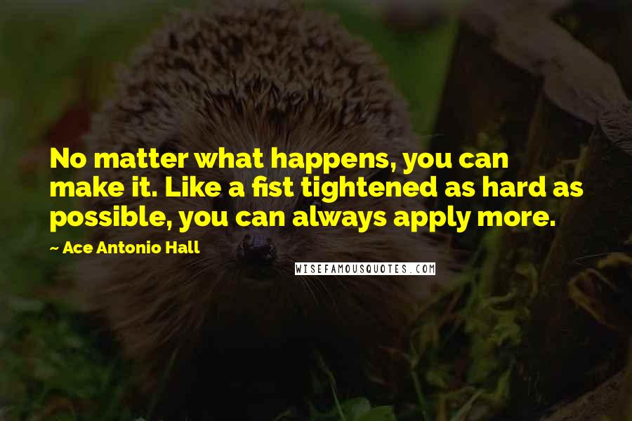 Ace Antonio Hall Quotes: No matter what happens, you can make it. Like a fist tightened as hard as possible, you can always apply more.