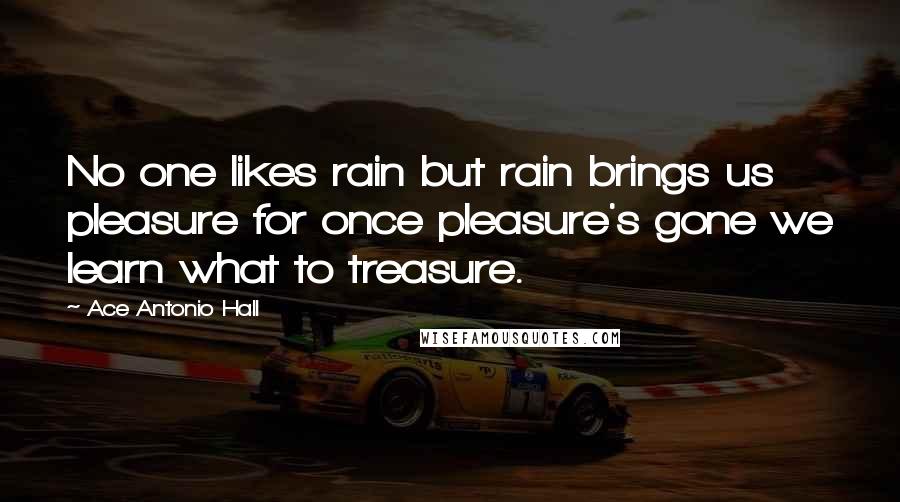 Ace Antonio Hall Quotes: No one likes rain but rain brings us pleasure for once pleasure's gone we learn what to treasure.