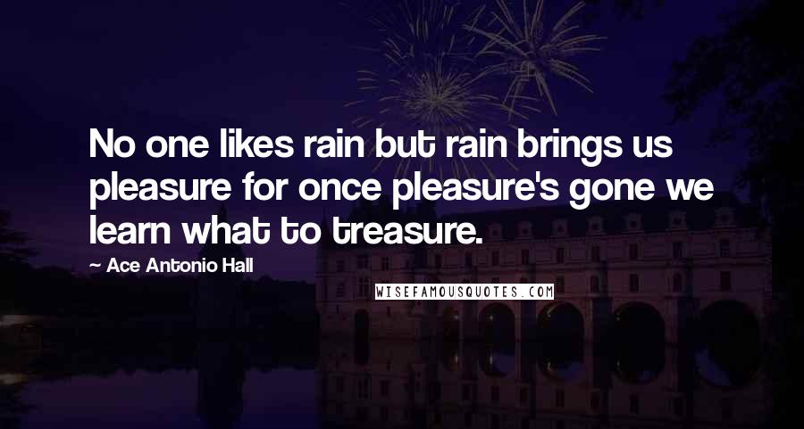 Ace Antonio Hall Quotes: No one likes rain but rain brings us pleasure for once pleasure's gone we learn what to treasure.