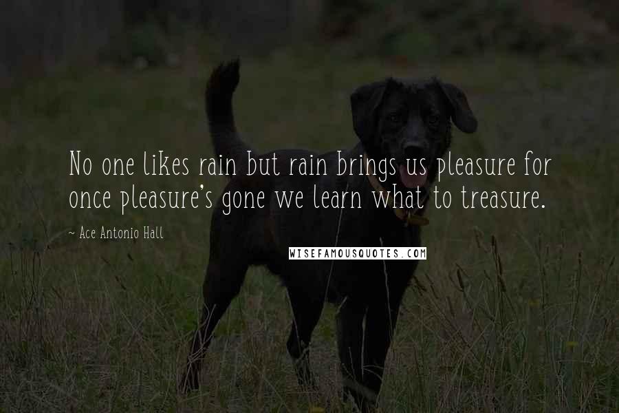 Ace Antonio Hall Quotes: No one likes rain but rain brings us pleasure for once pleasure's gone we learn what to treasure.