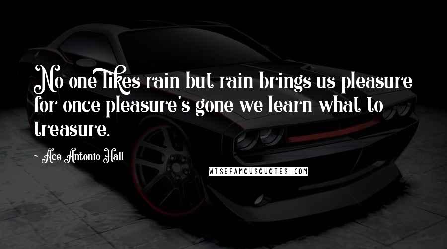 Ace Antonio Hall Quotes: No one likes rain but rain brings us pleasure for once pleasure's gone we learn what to treasure.