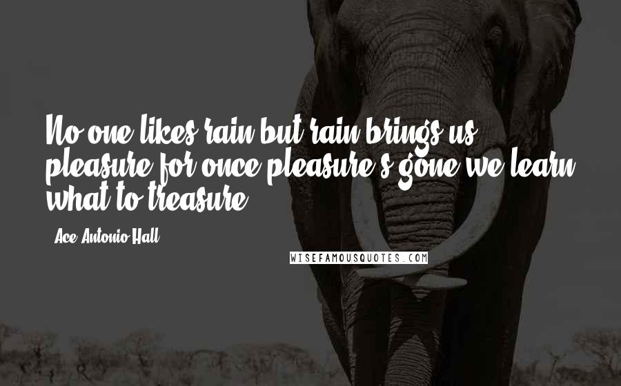 Ace Antonio Hall Quotes: No one likes rain but rain brings us pleasure for once pleasure's gone we learn what to treasure.