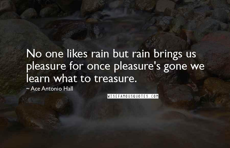 Ace Antonio Hall Quotes: No one likes rain but rain brings us pleasure for once pleasure's gone we learn what to treasure.