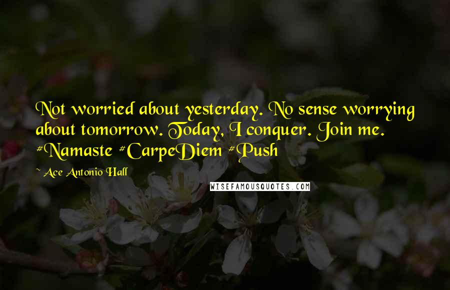 Ace Antonio Hall Quotes: Not worried about yesterday. No sense worrying about tomorrow. Today, I conquer. Join me. #Namaste #CarpeDiem #Push