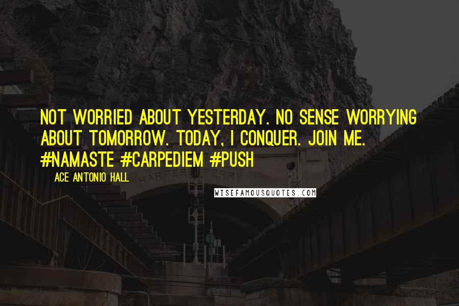 Ace Antonio Hall Quotes: Not worried about yesterday. No sense worrying about tomorrow. Today, I conquer. Join me. #Namaste #CarpeDiem #Push